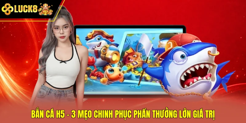 Bắn Cá H5 - 3 Mẹo Chinh Phục Phần Thưởng Lớn Giá Trị