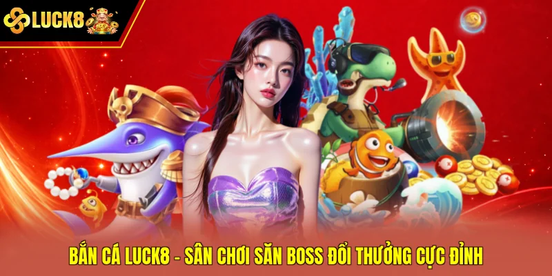 Bắn Cá Luck8 - Sân Chơi Săn Boss Đổi Thưởng Cực Đỉnh