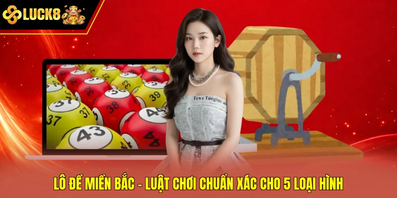 Lô Đề Miền Bắc - Luật Chơi Chuẩn Xác Cho 5 Loại Hình