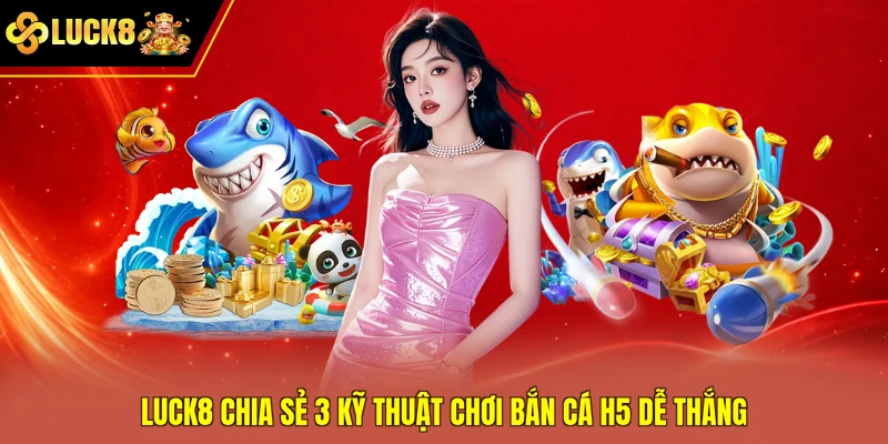 Luck8 chia sẻ 3 kỹ thuật chơi bắn cá H5 dễ thắng